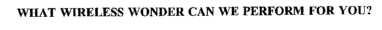 WHAT WIRELESS WONDER CAN WE PERFORM FOR YOU?
