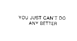 YOU JUST CAN'T DO ANY BETTER