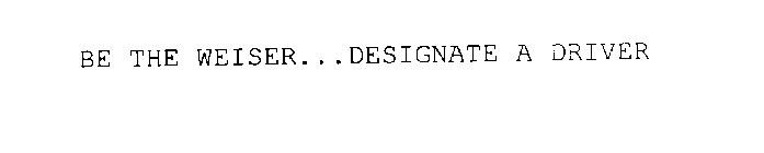BE THE WEISER...DESIGNATE A DRIVER