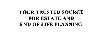 YOUR TRUSTED SOURCE FOR ESTATE AND END OF LIFE PLANNING