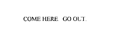 COME HERE. GO OUT.