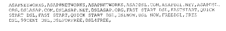 ASAPNETWORKS,ASAP@NETWORKS,ASAPNETWORKS,ASAPDSL.COM,ASAPDSL.NET,ASAPDSL.ORG,DSLASAP.COM,DSLASAP.NET,DSLASAP.ORG,FAST START DSL,FASTSTART,QUICK START DSL,FAST START,QUICK START DSL,DSLNOW,DSL NOW,FREED