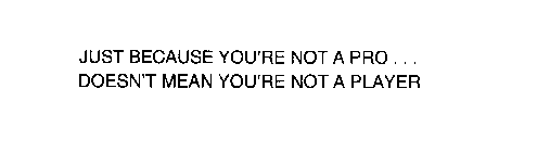 JUST BECAUSE YOU'RE NOT A PRO...DOESN'TMEAN YOU'RE NOT A PLAYER