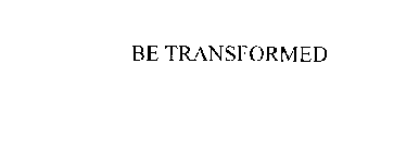 BE TRANSFORMED