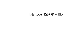 BE TRANSFORMED