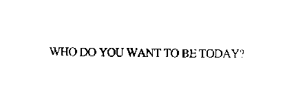 WHO DO YOU WANT TO BE TODAY?