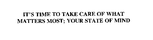 IT'S TIME TO TAKE CARE OF WHAT MATTERS MOST; YOUR STATE OF MIND