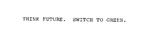 THINK FUTURE. SWITCH TO GREEN.