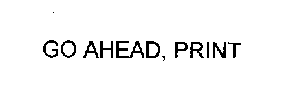 GO AHEAD, PRINT