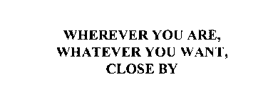 WHEREVER YOU ARE, WHATEVER YOU WANT, CLOSE BY