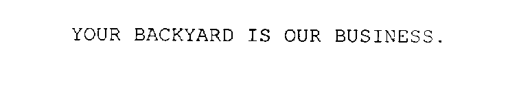 YOUR BACKYARD IS OUR BUSINESS.