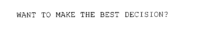 WANT TO MAKE THE BEST DECISION?