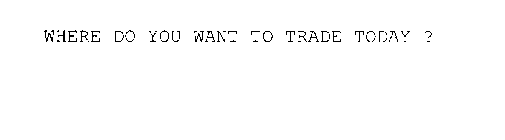 WHERE DO YOU WANT TO TRADE TODAY ?