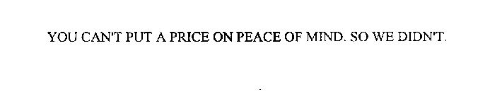 YOU CAN'T PUT A PRICE ON PEACE OF MIND.SO WE DIDN'T.