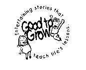 GOOD TO GROW ENTERTAINMENT STORIES THAT TEACH LIFE'S LESSONS.