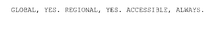 GLOBAL, YES. REGIONAL, YES. ACCESSIBLE, ALWAYS.