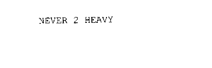 NEVER 2 HEAVY