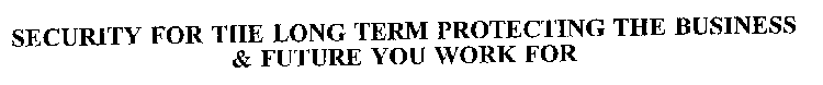SECURITY FOR THE LONG TERM PROTECTING THE BUSINESS & FUTURE YOU WORK FOR