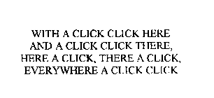 WITH A CLICK CLICK HERE AND A CLICK CLICK THERE, HERE A CLICK, THERE A CLICK, EVERYWHERE A CLICK CLICK