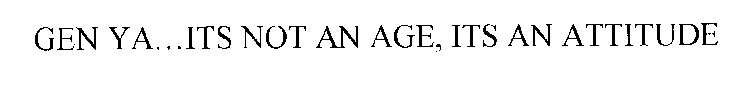 GEN YA . . . ITS NOT AN AGE, ITS AN ATTITUDE