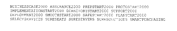 BUSINESSCASE2000 ASSURANCE2000 PREPSTART2000 PROTOSTART2000 IMPLEMENTATIONSTART2000 DIRECTORYSTART2000 SUPPORT2000 DEPLOYMENT2000 SMOOTHSTART2000 SAFESTART2000 PLANSTART2000 SELECTSERVICES SURESEATS S