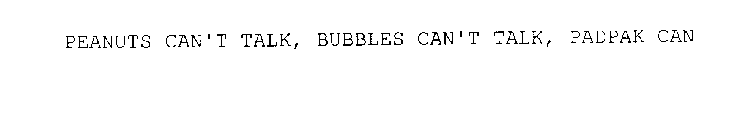 PEANUTS CAN'T TALK, BUBBLES CAN'T TALK,PADPAK CAN