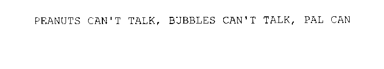 PEANUTS CAN'T TALK, BUBBLES CAN'T TALK, PAL CAN