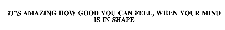 IT'S AMAZING HOW GOOD YOU CAN FEEL, WHEN YOUR MIND IS IN SHAPE