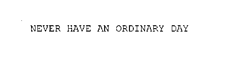 NEVER HAVE AN ORDINARY DAY