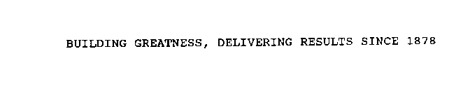 BUILDING GREATNESS, DELIVERING RESULTS SINCE 1878