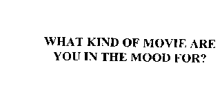 WHAT KIND OF MOVIE ARE YOU IN THE MOOD FOR?