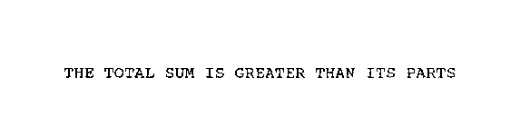 THE TOTAL SUM IS GREATER THAN ITS PARTS