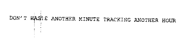 DON'T WASTE ANOTHER MINUTE TRACKING ANOTHER HOUR