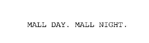 MALL DAY. MALL NIGHT.