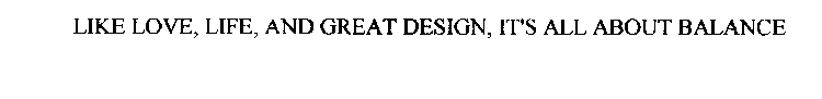 LIKE LOVE, LIFE, AND GREAT DESIGN, IT'S ALL ABOUT BALANCE