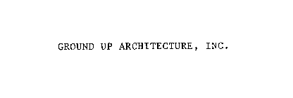 GROUND UP ARCHITECTURE, INC.