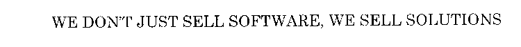 WE DON'T JUST SELL SOFTWARE, WE SELL SOLUTIONS