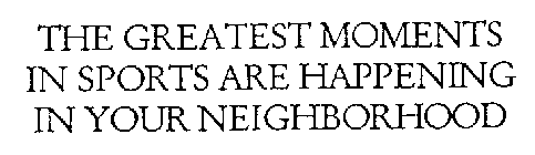 THE GREATEST MOMENTS IN SPORTS ARE HAPPENING IN YOUR NEIGHBORHOOD