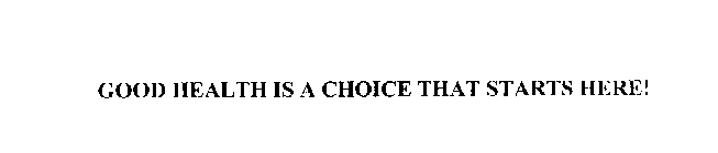 GOOD HEALTH IS A CHOICE THAT STARTS HERE!