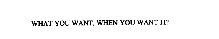 WHAT YOU WANT, WHEN YOU WANT IT!