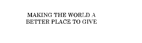 MAKING THE WORLD A BETTER PLACE TO GIVE