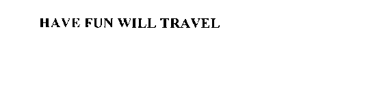 HAVE FUN WILL TRAVEL