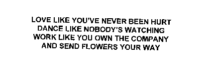 LOVE LIKE YOU'VE NEVER BEEN HURT DANCE LIKE NOBODY'S WATCHING WORK LIKE YOU OWN THE COMPANY AND SEND FLOWERS YOUR WAY