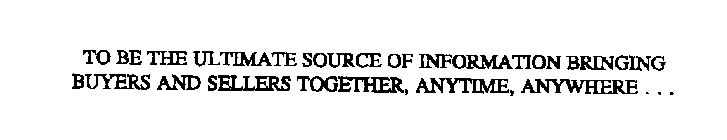 TO BE THE ULTIMATE SOURCE OF INFORMATION BRINGING BUYERS AND SELLERS TOGETHER, ANYTIME, ANYWHERE...