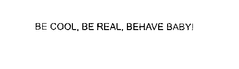 BE COOL, BE REAL, BEHAVE BABY!