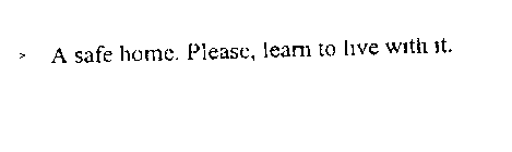A SAFE HOME. PLEASE, LEARN TO LIVE WITH IT.