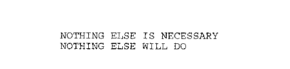 NOTHING ELSE IS NECESSARY NOTHING ELSE WILL DO