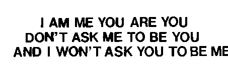 I AM ME YOU ARE YOU DON'T ASK ME TO BE YOU AND I WON'T ASK YOU TO BE ME