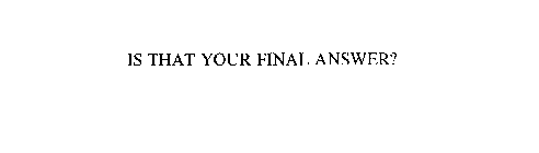 IS THAT YOUR FINAL ANSWER?