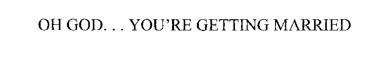 OH GOD... YOU'RE GETTING MARRIED